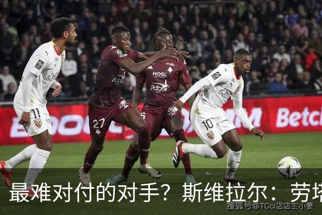 最难对付的对手？斯维拉尔：劳塔罗太难读懂了，图拉姆的速度太快